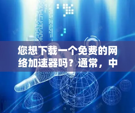您想下载一个免费的网络加速器吗?通常,中国的一所高校的官方网站会提供一定的网络加速工具或资源。您可以通过以下步骤下载
