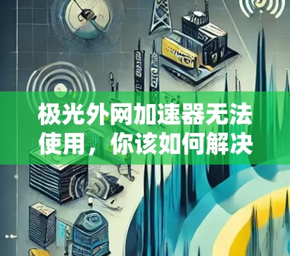 极光外网加速器无法使用,你该如何解决?