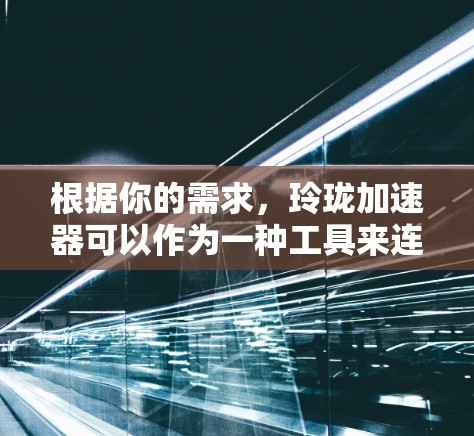 根据你的需求,玲珑加速器可以作为一种工具来连接外网,具体取决于你的使用场景。以下是一些建议和步骤