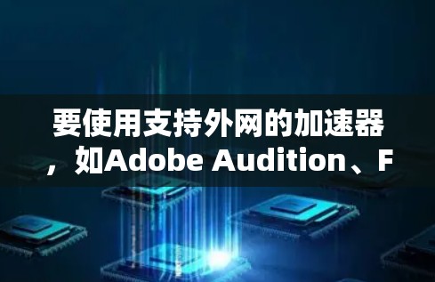 要使用支持外网的加速器，如Adobe Audition、Final Cut Pro 等，以下是详细的步骤和信息