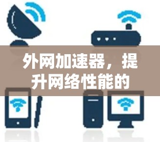 外网加速器，提升网络性能的关键工具，让你的网络更快更可靠