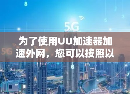 为了使用UU加速器加速外网,您可以按照以下步骤进行操作 为了使用UU加速器加速外网,您可以按照以下步骤进行操作