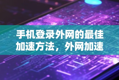 手机登录外网的最佳加速方法，外网加速器的高效使用