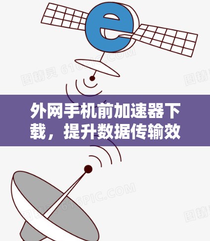 外网手机前加速器下载，提升数据传输效率的实用技巧