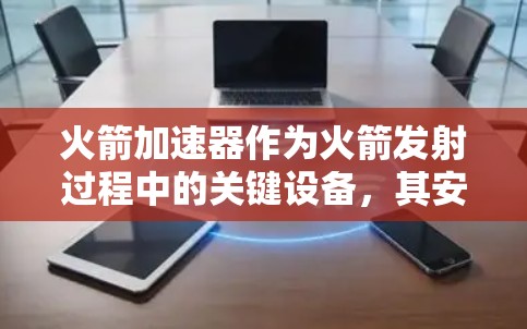火箭加速器作为火箭发射过程中的关键设备，其安全性至关重要。以下是对火箭加速器安全性的详细分析