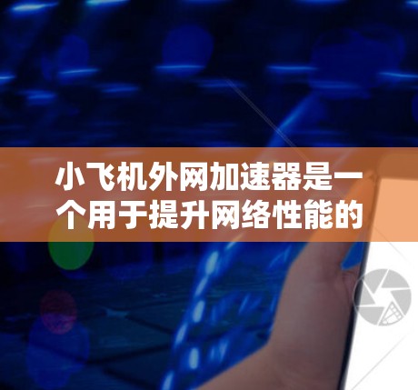 小飞机外网加速器是一个用于提升网络性能的工具，适合有一定网络基础的用户使用。以下是下载和使用小飞机外网加速器的步骤