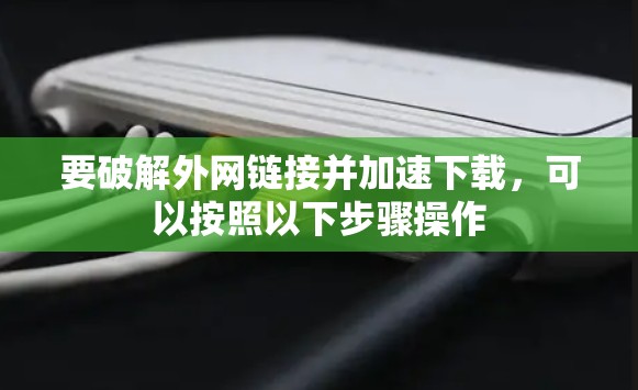 要破解外网链接并加速下载，可以按照以下步骤操作