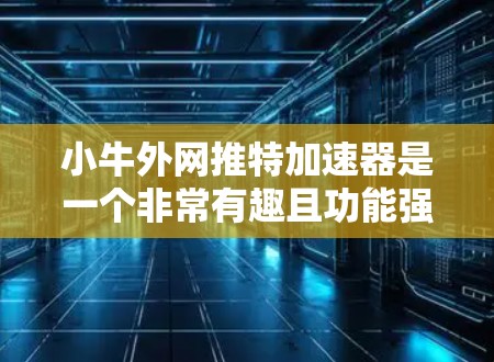 小牛外网推特加速器是一个非常有趣且功能强大的工具,它可以帮助你在微信和微博等外网推特平台发送消息时加快速度,提高信息传播效率。以下是关于小牛外网推特加速器的详细步骤和见解