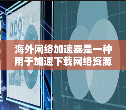 海外网络加速器是一种用于加速下载网络资源的工具，能够帮助用户更快地获取所需内容。以下是对这些工具的详细介绍，帮助你做出合适的选择