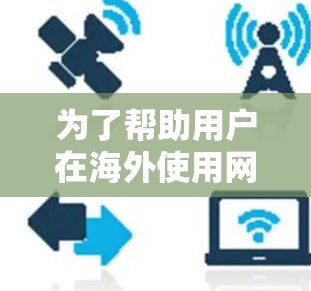 为了帮助用户在海外使用网络时获得更好的体验,以下是一些综合考虑的因素和推荐,供参考