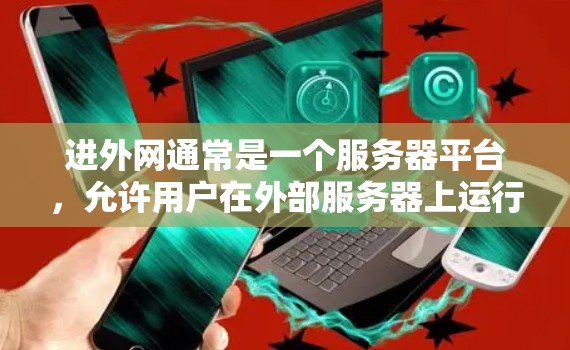 进外网通常是一个服务器平台，允许用户在外部服务器上运行Web服务器。如果您需要在进外网上下载免费的加速工具，可以尝试以下几种解决方案