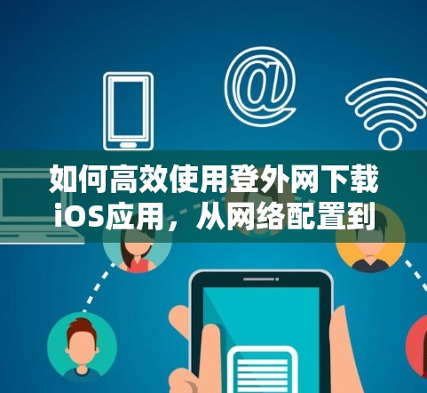 如何高效使用登外网下载iOS应用，从网络配置到优化建议
