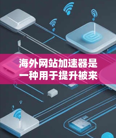 海外网站加速器是一种用于提升被来自其他国家或地区的网站加载速度的工具。这些网站可能由于语言、网络连接或其他原因导致加载速度变慢，加速器可以帮助你将其优化。以下是一些推荐的海外网站加速器网站和工具