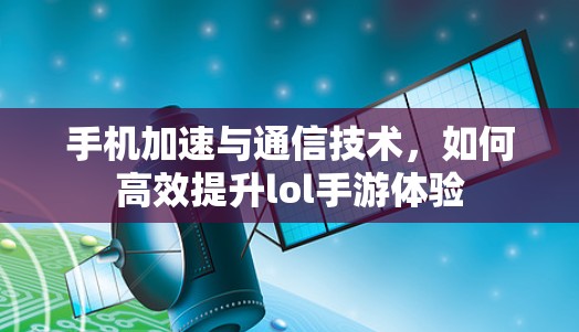 手机加速与通信技术，如何高效提升lol手游体验