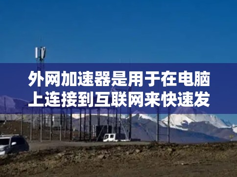外网加速器是用于在电脑上连接到互联网来快速发送数据的工具，能够提升处理速度和效率。以下是几种常见外网加速器及其特点