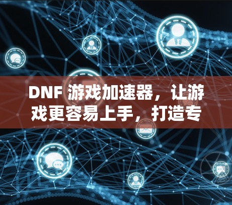 DNF 游戏加速器，让游戏更容易上手，打造专属加速体验！