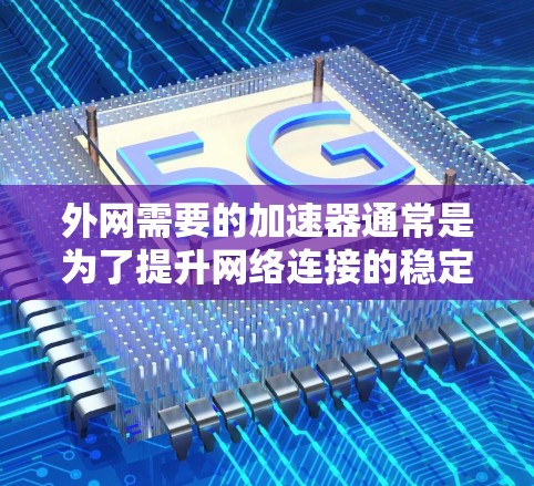 外网需要的加速器通常是为了提升网络连接的稳定性、加快数据传输速度，尤其是在使用Wi-Fi、4G或5G网络时。以下是一些常见的外网加速器推荐