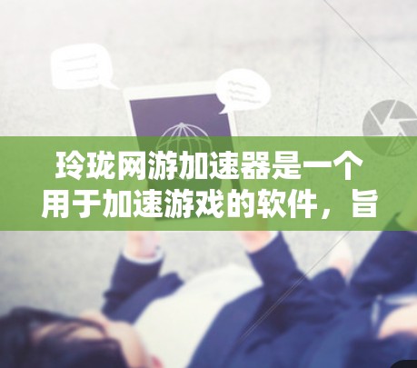 玲珑网游加速器是一个用于加速游戏的软件,旨在减少网络延迟和下载时间。以下是对该软件的详细介绍 玲珑网游加速器是一个用于加速游戏的软件,旨在减少网络延迟和下载时间。以下是对该软件的详细介绍