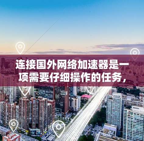 连接国外网络加速器是一项需要仔细操作的任务，以下是一步步的指南