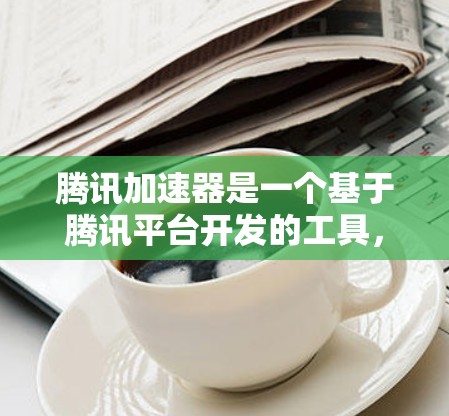 腾讯加速器是一个基于腾讯平台开发的工具,旨在提升用户下载速度。以下是对其功能和适用性的详细分析