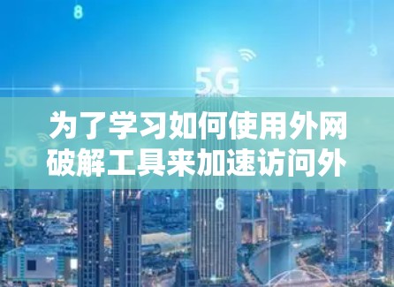 为了学习如何使用外网破解工具来加速访问外部资源或服务,以下是详细的步骤和建议