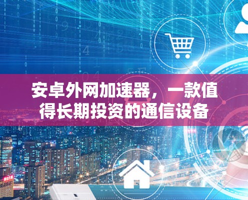 安卓外网加速器,一款值得长期投资的通信设备
