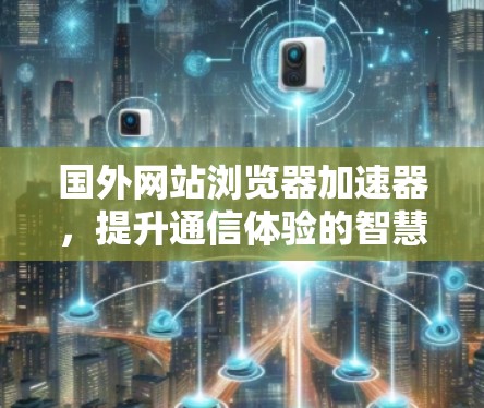 国外网站浏览器加速器，提升通信体验的智慧解决方案