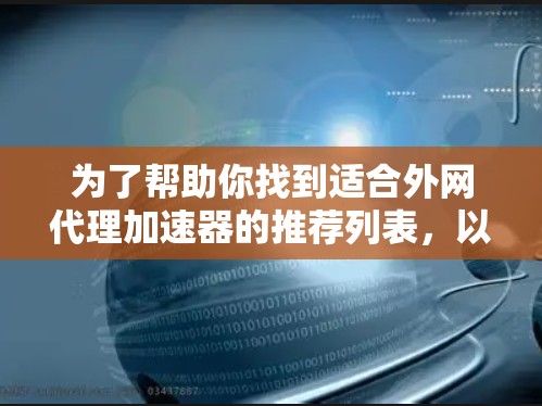 为了帮助你找到适合外网代理加速器的推荐列表，以下是一些可靠的选择，涵盖了多种需求，包括功能全面、安全可靠和价格适中
