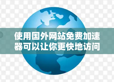 使用国外网站免费加速器可以让你更快地访问这些资源，但需要注意以下几点