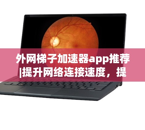 外网梯子加速器app推荐|提升网络连接速度，提升网络连接质量，提升网络连接效率，提升网络连接性能，提升网络连接速度