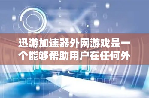 迅游加速器外网游戏是一个能够帮助用户在任何外网环境下加速下载游戏的工具。以下是详细的步骤和考虑