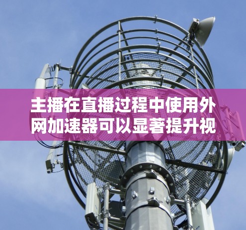 主播在直播过程中使用外网加速器可以显著提升视频传输速度，帮助他们在 shorter的时间内完成视频上传和下载。以下是一些常用的主播外网加速器推荐，供参考