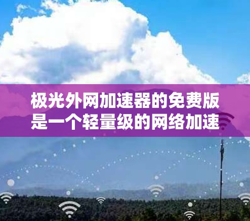 极光外网加速器的免费版是一个轻量级的网络加速工具，主要针对Web浏览和在线游戏等场景。它提供了一些基本的加速功能，但不具有高级功能如带宽控制和自动缓存管理。以下是关于免费版的详细分析