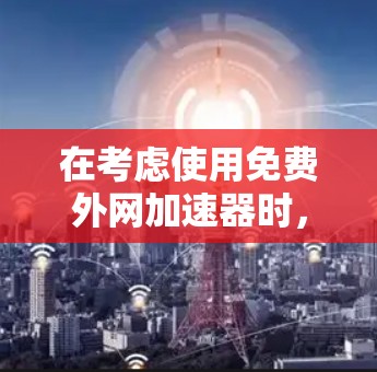 在考虑使用免费外网加速器时，以下是详细的建议和步骤