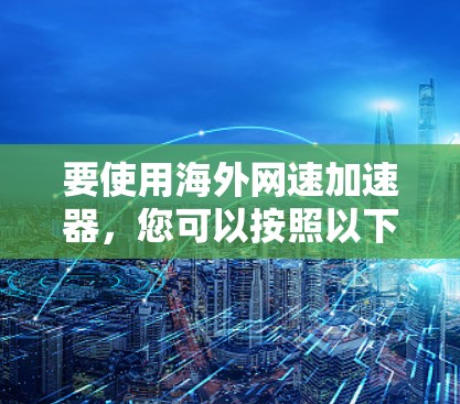 要使用海外网速加速器，您可以按照以下步骤操作