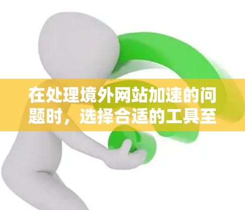 在处理境外网站加速的问题时，选择合适的工具至关重要。以下是通过分析和评估后整理的几种推荐