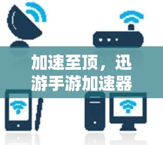 加速至顶，迅游手游加速器上外网帮你赢取更卓越的游戏体验