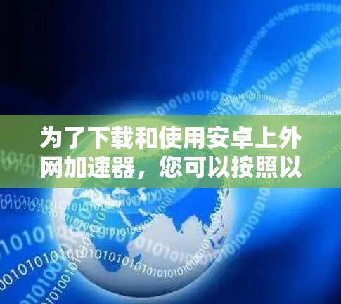 为了下载和使用安卓上外网加速器,您可以按照以下步骤进行