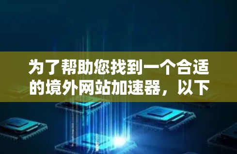 为了帮助您找到一个合适的境外网站加速器,以下是一些有用的信息和建议 为了帮助您找到一个合适的境外网站加速器,以下是一些有用的信息和建议