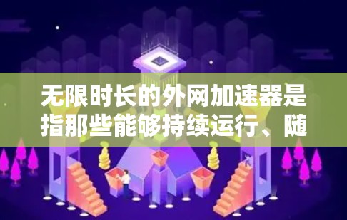 无限时长的外网加速器是指那些能够持续运行、随时提供网络加速服务的软件工具。这类加速器通常具有以下特点
