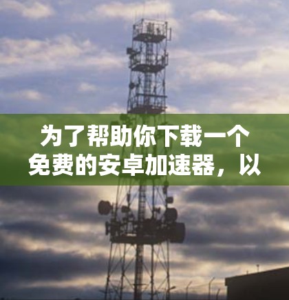 为了帮助你下载一个免费的安卓加速器，以下是一些步骤和建议