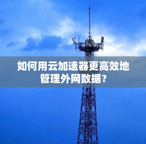 如何用云加速器更高效地管理外网数据?