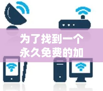 为了找到一个永久免费的加速器app，以下是一些推荐和注意事项