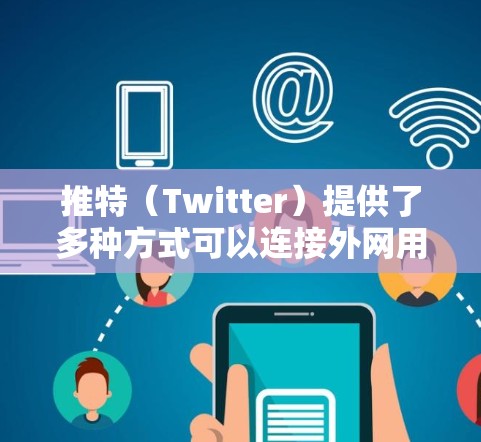 推特（Twitter）提供了多种方式可以连接外网用于加速应用和视频流。以下是常见的连接方式和方法