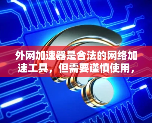 外网加速器是合法的网络加速工具，但需要谨慎使用，特别是涉及网络安全和隐私的问题。以下是关于外网加速器的详细情况