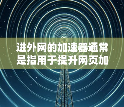进外网的加速器通常是指用于提升网页加载速度、提高搜索结果加载速度的工具。以下是一些常见进外网加速器的推荐，供您参考