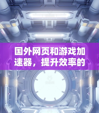 国外网页和游戏加速器，提升效率的实用工具