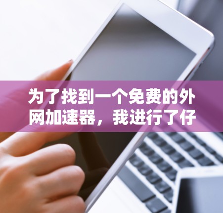 为了找到一个免费的外网加速器，我进行了仔细的比较和思考，以下是基于我的需求和考虑因素的选择