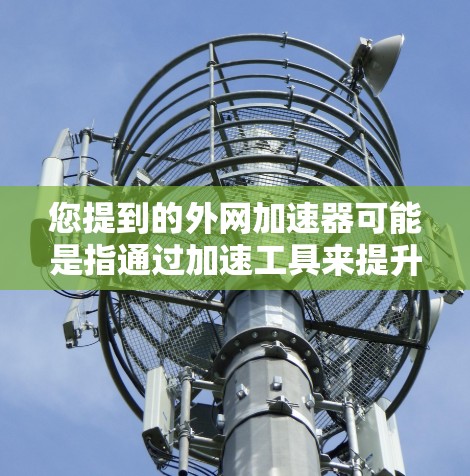 您提到的外网加速器可能是指通过加速工具来提升网络速度的工具。以下是一些常用的外网加速器推荐,您可以根据需要选择
