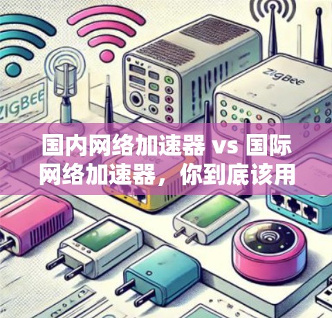 国内网络加速器 vs 国际网络加速器，你到底该用哪种？